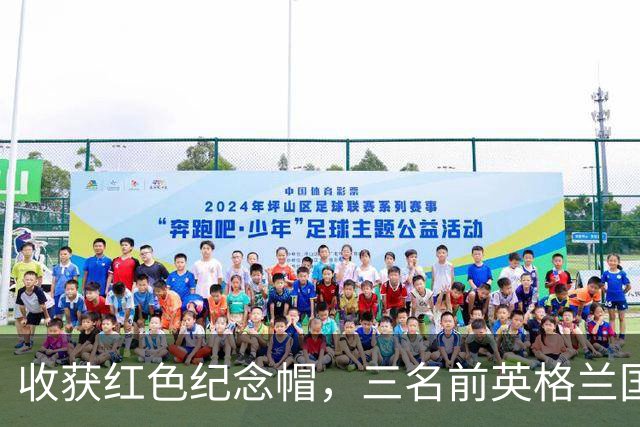 收获红色纪念帽，三名前英格兰国脚收获代表英格兰首秀的纪念